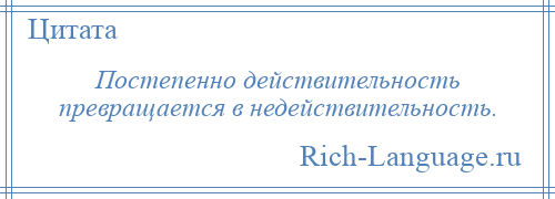 
    Постепенно действительность превращается в недействительность.