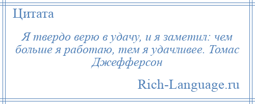 
    Я твердо верю в удачу, и я заметил: чем больше я работаю, тем я удачливее. Томас Джефферсон