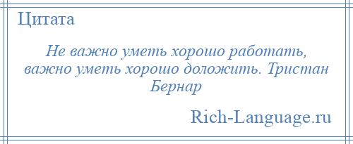 
    Не важно уметь хорошо работать, важно уметь хорошо доложить. Тристан Бернар