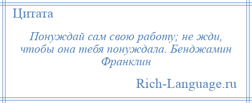 
    Понуждай сам свою работу; не жди, чтобы она тебя понуждала. Бенджамин Франклин