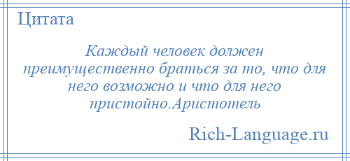 
    Каждый человек должен преимущественно браться за то, что для него возможно и что для него пристойно.Аристотель