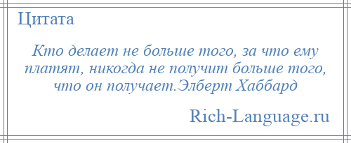 
    Кто делает не больше того, за что ему платят, никогда не получит больше того, что он получает.Элберт Хаббард