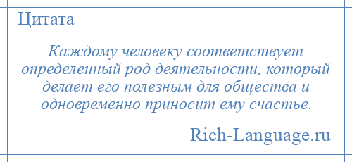 
    Каждому человеку соответствует определенный род деятельности, который делает его полезным для общества и одновременно приносит ему счастье.