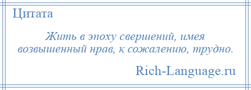 
    Жить в эпоху свершений, имея возвышенный нрав, к сожалению, трудно.