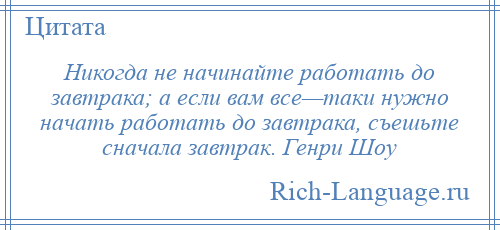 
    Никогда не начинайте работать до завтрака; а если вам все—таки нужно начать работать до завтрака, съешьте сначала завтрак. Генри Шоу