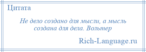 
    Не дело создано для мысли, а мысль создана для дела. Вольтер