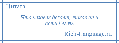 
    Что человек делает, таков он и есть.Гегель