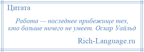 
    Работа — последнее прибежище тех, кто больше ничего не умеет. Оскар Уайльд