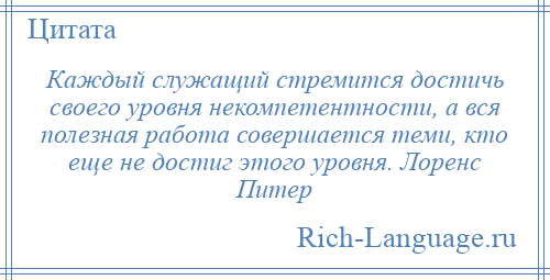 
    Каждый служащий стремится достичь своего уровня некомпетентности, а вся полезная работа совершается теми, кто еще не достиг этого уровня. Лоренс Питер