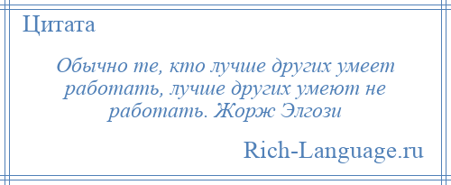 
    Обычно те, кто лучше других умеет работать, лучше других умеют не работать. Жорж Элгози