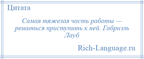 
    Самая тяжелая часть работы — решиться приступить к ней. Габриэль Лауб
