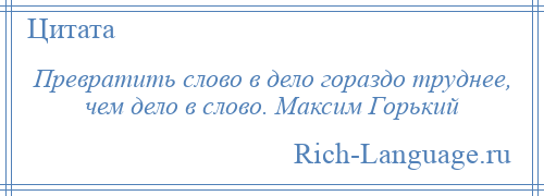 
    Превратить слово в дело гораздо труднее, чем дело в слово. Максим Горький