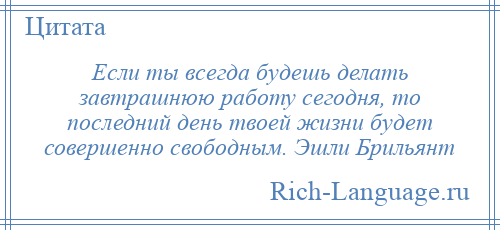 
    Если ты всегда будешь делать завтрашнюю работу сегодня, то последний день твоей жизни будет совершенно свободным. Эшли Брильянт