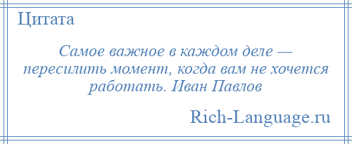 
    Самое важное в каждом деле — пересилить момент, когда вам не хочется работать. Иван Павлов