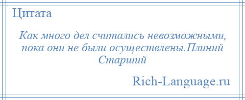 
    Как много дел считались невозможными, пока они не были осуществлены.Плиний Старший