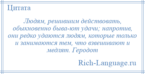 
    Людям, решившим действовать, обыкновенно быва­ют удачи; напротив, они редко удаются людям, которые только и занимаются тем, что взвешивают и медлят. Геродот