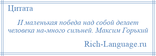 
    И маленькая победа над собой делает человека на­много сильней. Максим Горький