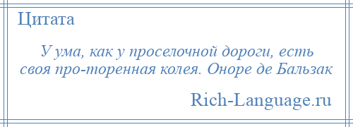 
    У ума, как у проселочной дороги, есть своя про­торенная колея. Оноре де Бальзак