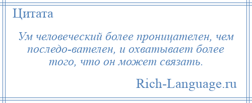 
    Ум человеческий более проницателен, чем последо­вателен, и охватывает более того, что он может связать.