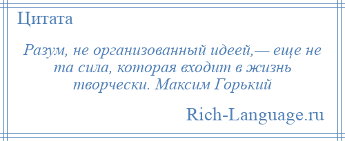
    Разум, не организованный идеей,— еще не та сила, которая входит в жизнь творчески. Максим Горький