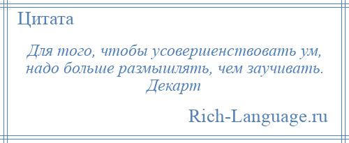 
    Для того, чтобы усовершенствовать ум, надо больше размышлять, чем заучивать. Декарт