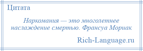 
    Наркомания — это многолетнее наслаждение смертью. Франсуа Мориак