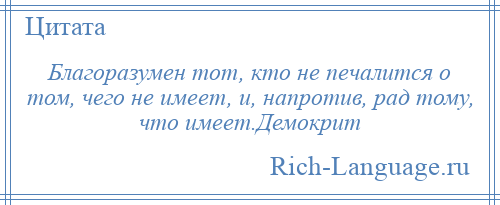 
    Благоразумен тот, кто не печалится о том, чего не имеет, и, напротив, рад тому, что имеет.Демокрит