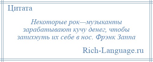
    Некоторые рок—музыканты зарабатывают кучу денег, чтобы запихнуть их себе в нос. Фрэнк Заппа