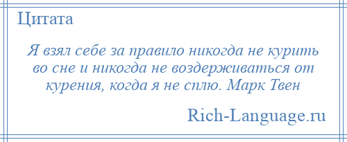 
    Я взял себе за правило никогда не курить во сне и никогда не воздерживаться от курения, когда я не сплю. Марк Твен