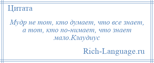 
    Мудр не тот, кто думает, что все знает, а тот, кто по­нимает, что знает мало.Клаудиус