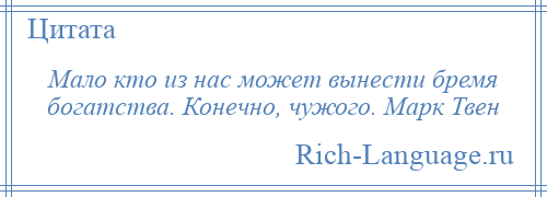 
    Мало кто из нас может вынести бремя богатства. Конечно, чужого. Марк Твен