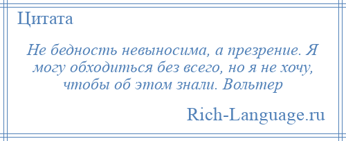 
    Не бедность невыносима, а презрение. Я могу обходиться без всего, но я не хочу, чтобы об этом знали. Вольтер