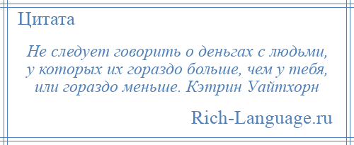 
    Не следует говорить о деньгах с людьми, у которых их гораздо больше, чем у тебя, или гораздо меньше. Кэтрин Уайтхорн