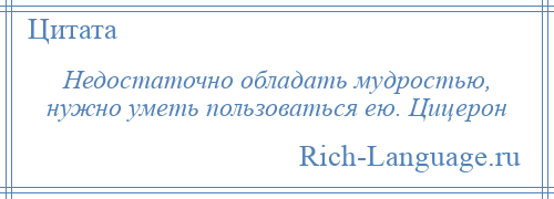 
    Недостаточно обладать мудростью, нужно уметь пользоваться ею. Цицерон