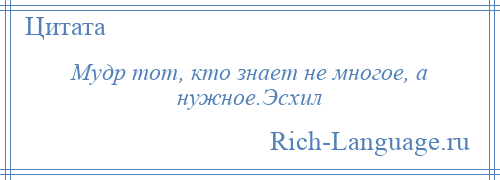 
    Мудр тот, кто знает не многое, а нужное.Эсхил