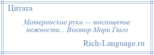 
    Материнские руки — воплощение нежности... Виктор Мари Гюго