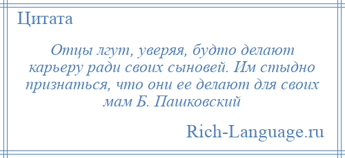 
    Отцы лгут, уверяя, будто делают карьеру ради своих сыновей. Им стыдно признаться, что они ее делают для своих мам Б. Пашковский