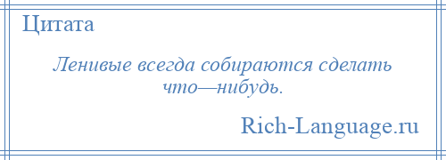 
    Ленивые всегда собираются сделать что—нибудь.