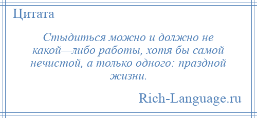 
    Стыдиться можно и должно не какой—либо работы, хотя бы самой нечистой, а только одного: праздной жизни.