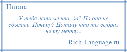 
    У тебя есть мечта, да? Но она не сбылась. Почему? Потому что ты выбрал не ту мечту...