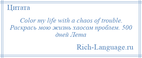 
    Color my life with a chaos of trouble. Раскрась мою жизнь хаосом проблем. 500 дней Лета