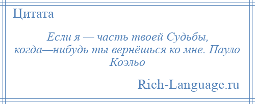 
    Если я — часть твоей Судьбы, когда—нибудь ты вернёшься ко мне. Пауло Коэльо