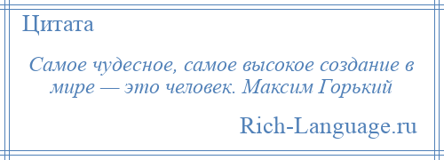 
    Самое чудесное, самое высокое создание в мире — это человек. Максим Горький