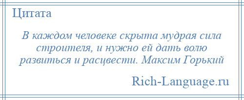 
    В каждом человеке скрыта мудрая сила строителя, и нужно ей дать волю развиться и расцвести. Максим Горький