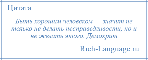 
    Быть хорошим человеком — значит не только не делать несправедливости, но и не желать этого. Демокрит