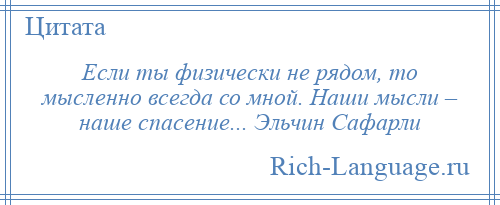 
    Если ты физически не рядом, то мысленно всегда со мной. Наши мысли – наше спасение... Эльчин Сафарли