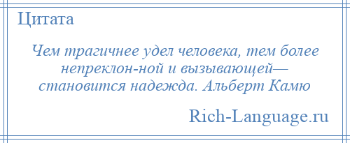 
    Чем трагичнее удел человека, тем более непреклон­ной и вызывающей— становится надежда. Альберт Камю