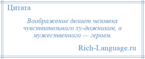 
    Воображение делает человека чувствительного ху­дожником, а мужественного — героем.