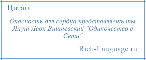 
    Опасность для сердца представляешь ты. Януш Леон Вишневский Одиночество в Сети 