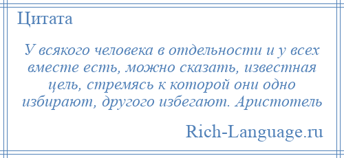 
    У всякого человека в отдельности и у всех вместе есть, можно сказать, известная цель, стремясь к которой они одно избирают, другого избегают. Аристотель